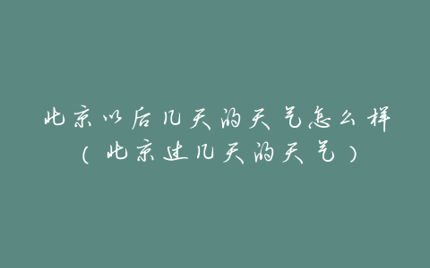 北京以后几天的天气怎么样(北京过几天的天气)