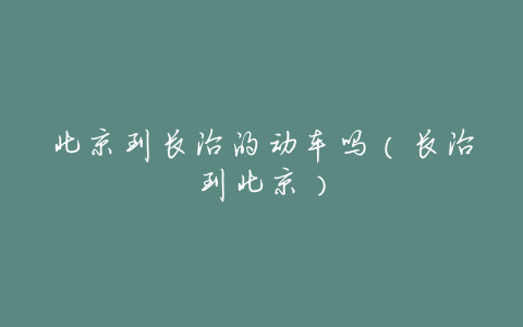 北京到长治的动车吗(长治到北京)