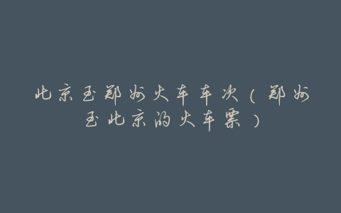 北京至郑州火车车次(郑州至北京的火车票)