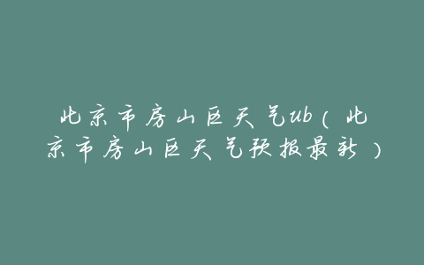 北京市房山区天气ub(北京市房山区天气预报最新)