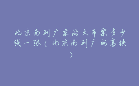 北京南到广东的火车票多少钱一张(北京南到广州高铁)