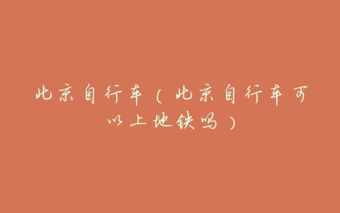 北京自行车(北京自行车可以上地铁吗)