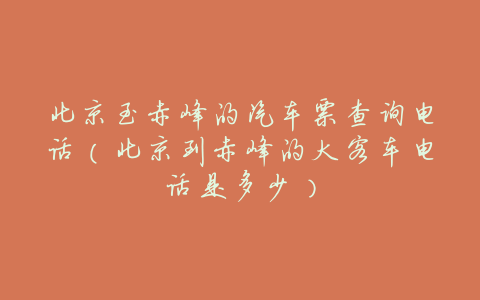 北京至赤峰的汽车票查询电话(北京到赤峰的大客车电话是多少)