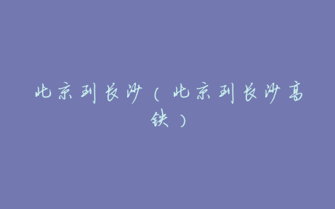 北京到长沙(北京到长沙高铁)