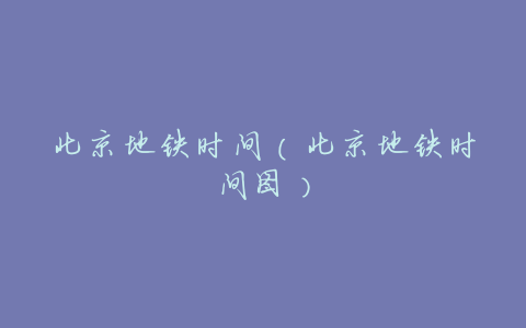 北京地铁时间（北京地铁时间图）