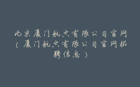 北京厦门航空有限公司官网(厦门航空有限公司官网招聘信息)