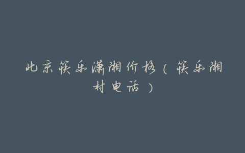 北京筷乐潇湘价格(筷乐湘村电话)