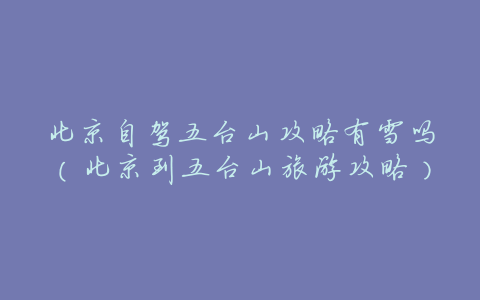北京自驾五台山攻略有雪吗(北京到五台山旅游攻略)
