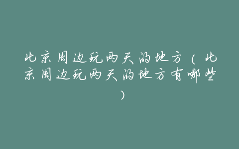 北京周边玩两天的地方(北京周边玩两天的地方有哪些)