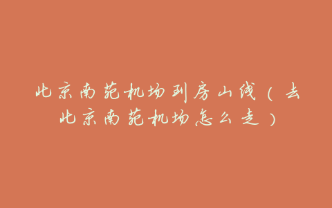 北京南苑机场到房山线(去北京南苑机场怎么走)