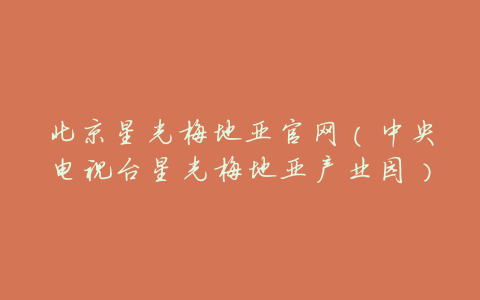 北京星光梅地亚官网(中央电视台星光梅地亚产业园)