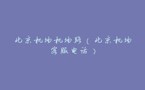 北京机场机场路(北京机场客服电话)
