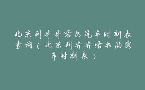 北京到齐齐哈尔汽车时刻表查询(北京到齐齐哈尔的客车时刻表)