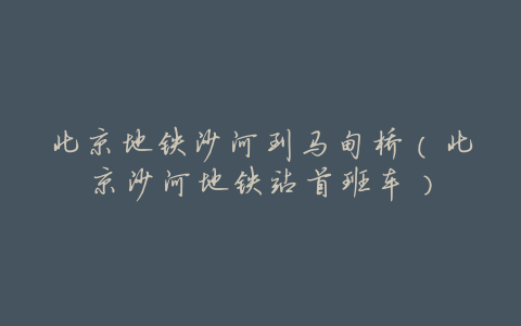 北京地铁沙河到马甸桥(北京沙河地铁站首班车)