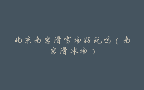 北京南宫滑雪场好玩吗(南宫滑冰场)