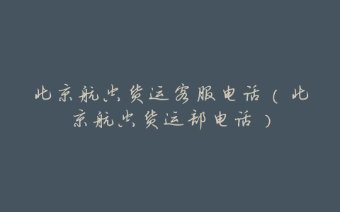 北京航空货运客服电话(北京航空货运部电话)
