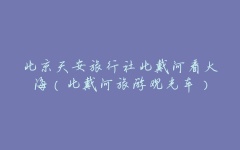 北京天安旅行社北戴河看大海(北戴河旅游观光车)
