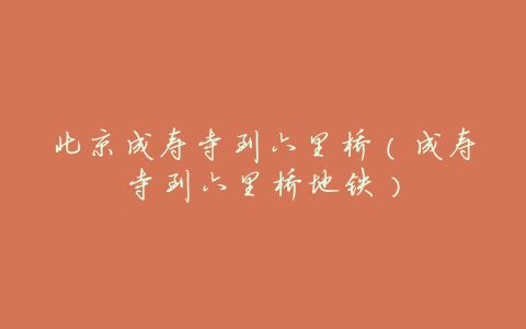 北京成寿寺到六里桥(成寿寺到六里桥地铁)