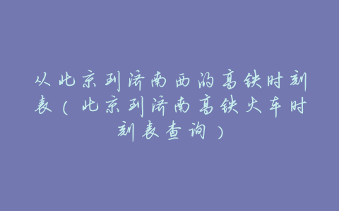 从北京到济南西的高铁时刻表(北京到济南高铁火车时刻表查询)