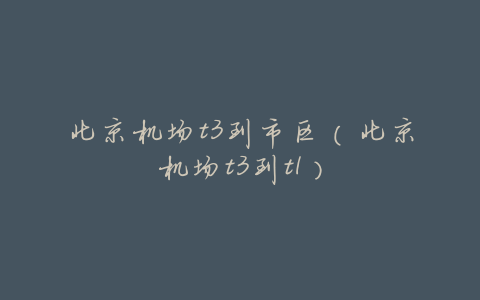 北京机场t3到市区(北京机场t3到t1)