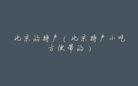 北京的特产(北京特产小吃方便带的)