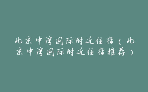 北京中湾国际附近住宿(北京中湾国际附近住宿推荐)