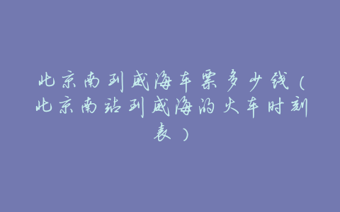 北京南到威海车票多少钱(北京南站到威海的火车时刻表)
