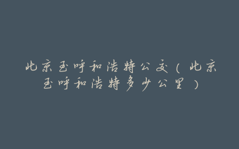 北京至呼和浩特公交(北京至呼和浩特多少公里)