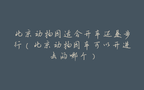 北京动物园适合开车还是步行(北京动物园车可以开进去的哪个)