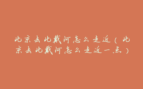 北京去北戴河怎么走近(北京去北戴河怎么走近一点)