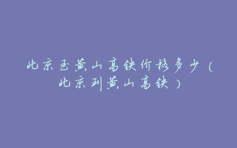 北京至黄山高铁价格多少（北京到黄山高铁）