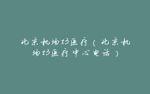 北京机场t3医疗(北京机场t3医疗中心电话)