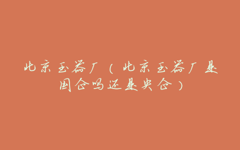 北京玉器厂(北京玉器厂是国企吗还是央企)