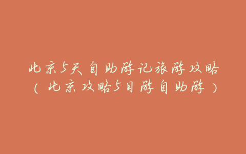 北京5天自助游记旅游攻略(北京攻略5日游自助游)