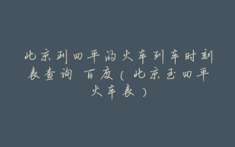 北京到四平的火车列车时刻表查询 百度(北京至四平火车表)