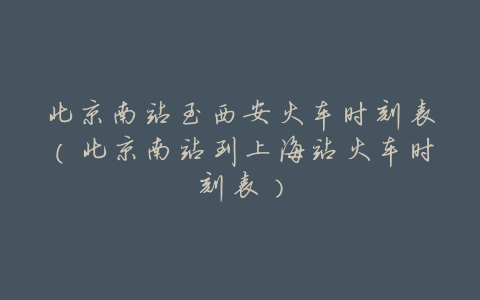 北京南站至西安火车时刻表(北京南站到上海站火车时刻表)