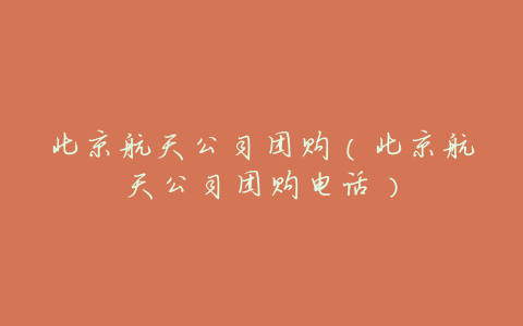 北京航天公司团购（北京航天公司团购电话）
