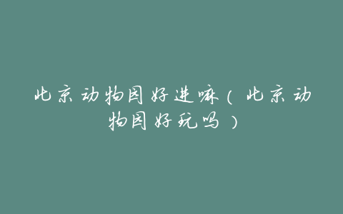北京动物园好进嘛(北京动物园好玩吗)