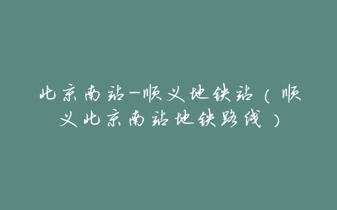 北京南站-顺义地铁站(顺义北京南站地铁路线)