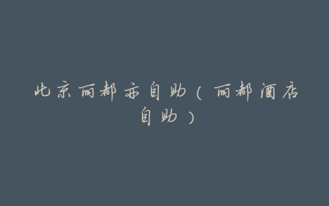 北京丽都亦自助(丽都酒店自助)