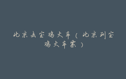 北京去宝鸡火车(北京到宝鸡火车票)