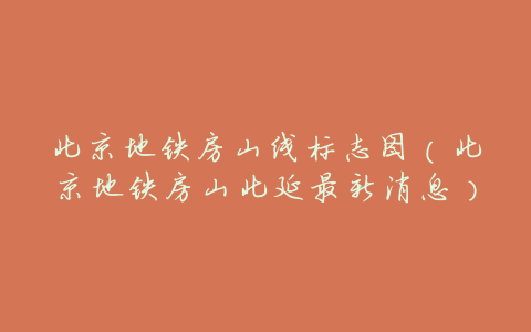 北京地铁房山线标志图(北京地铁房山北延最新消息)