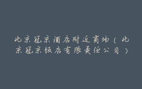 北京冠京酒店附近商场(北京冠京饭店有限责任公司)
