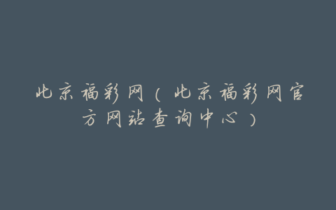 北京福彩网(北京福彩网官方网站查询中心)