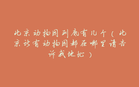 北京动物园到底有几个(北京所有动物园都在哪里请告诉我地址)