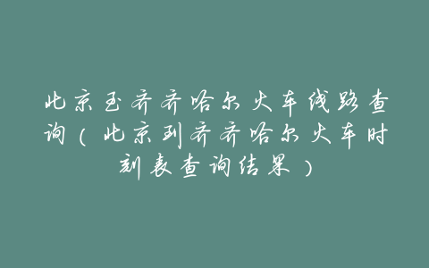 北京至齐齐哈尔火车线路查询(北京到齐齐哈尔火车时刻表查询结果)