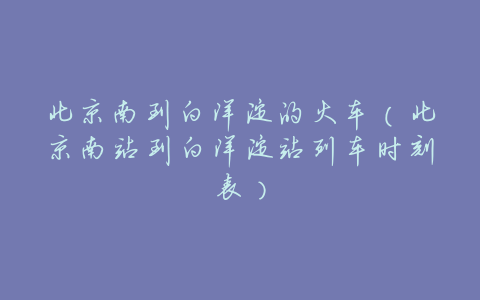 北京南到白洋淀的火车(北京南站到白洋淀站列车时刻表)