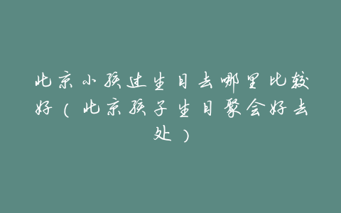 北京小孩过生日去哪里比较好(北京孩子生日聚会好去处)