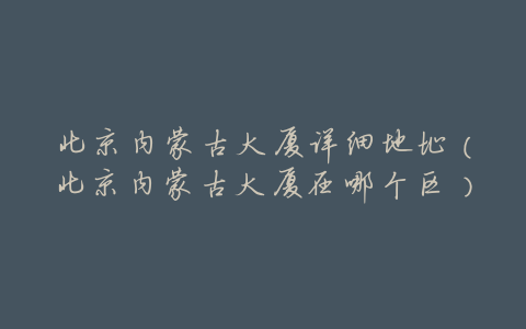 北京内蒙古大厦详细地址(北京内蒙古大厦在哪个区)