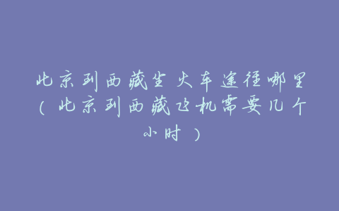 北京到西藏坐火车途径哪里(北京到西藏飞机需要几个小时)